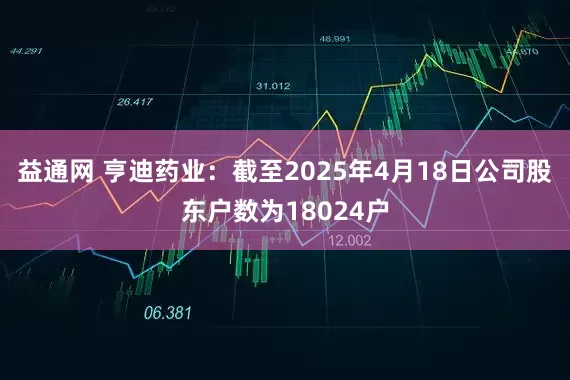 益通网 亨迪药业：截至2025年4月18日公司股东户数为18024户