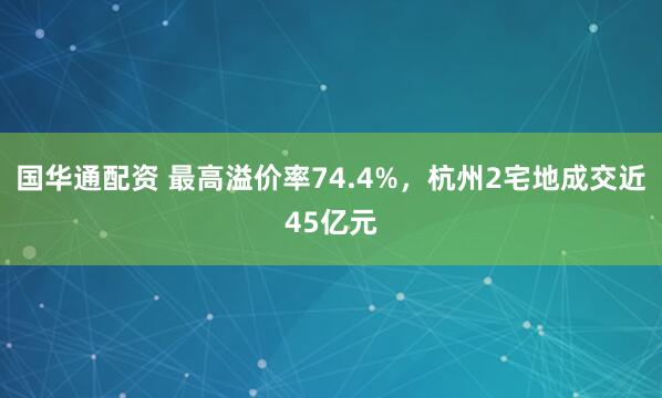 国华通配资 最高溢价率74.4%，杭州2宅地成交近45亿元