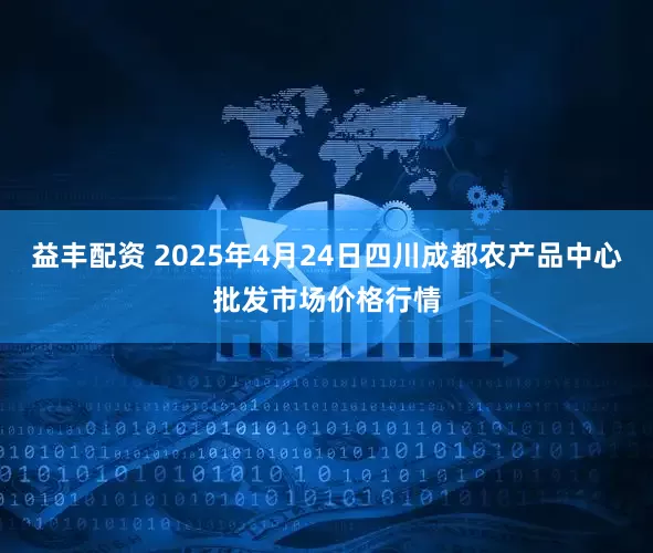 益丰配资 2025年4月24日四川成都农产品中心批发市场价格行情
