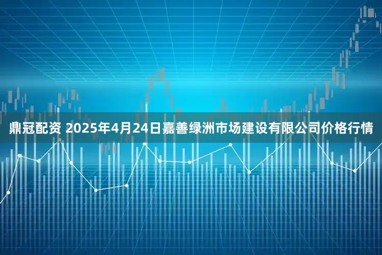 鼎冠配资 2025年4月24日嘉善绿洲市场建设有限公司价格行情