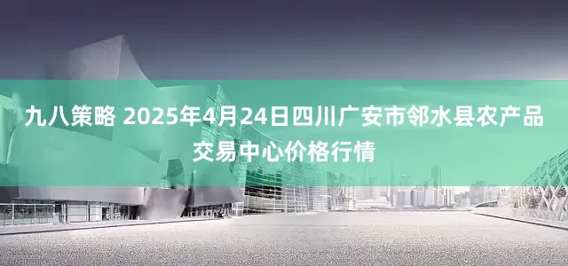 九八策略 2025年4月24日四川广安市邻水县农产品交易中心价格行情