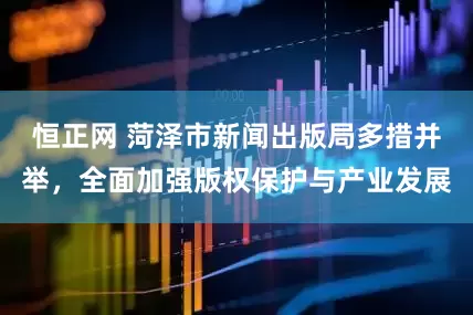 恒正网 菏泽市新闻出版局多措并举，全面加强版权保护与产业发展