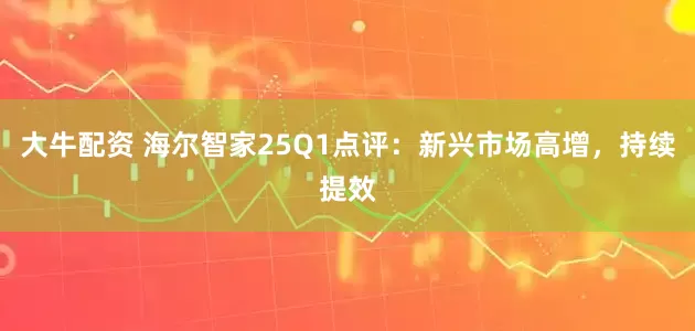 大牛配资 海尔智家25Q1点评：新兴市场高增，持续提效