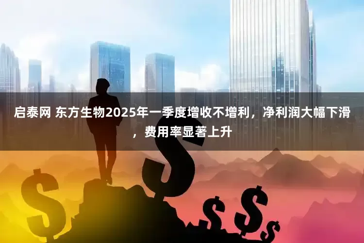 启泰网 东方生物2025年一季度增收不增利，净利润大幅下滑，费用率显著上升