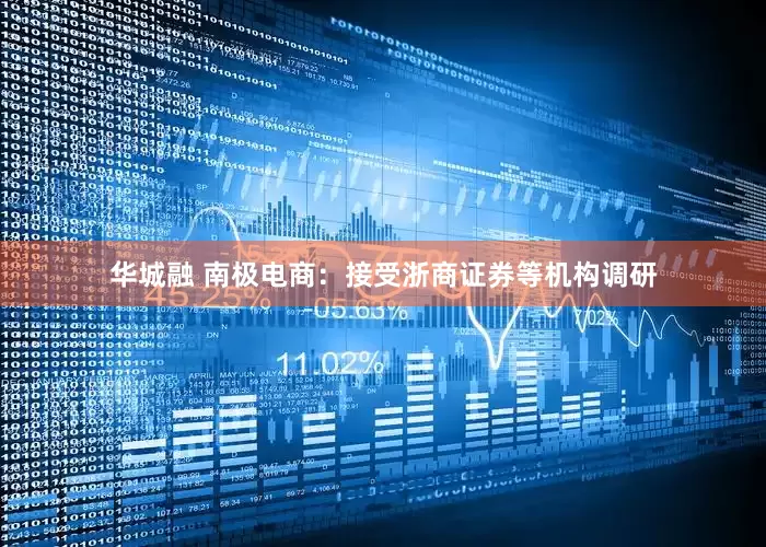 华城融 南极电商：接受浙商证券等机构调研