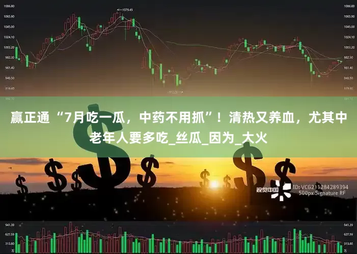 赢正通 “7月吃一瓜，中药不用抓”！清热又养血，尤其中老年人要多吃_丝瓜_因为_大火