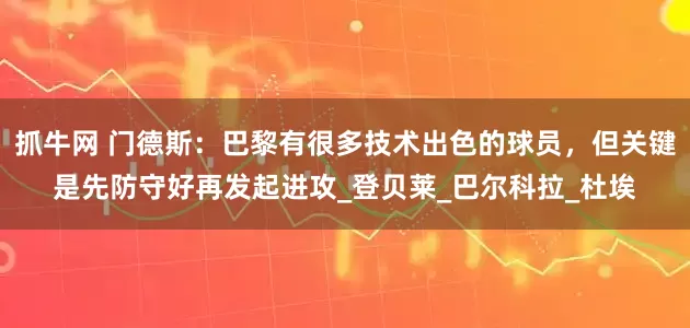 抓牛网 门德斯：巴黎有很多技术出色的球员，但关键是先防守好再发起进攻_登贝莱_巴尔科拉_杜埃