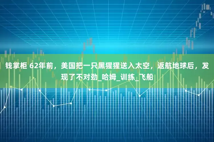 钱掌柜 62年前，美国把一只黑猩猩送入太空，返航地球后，发现了不对劲_哈姆_训练_飞船