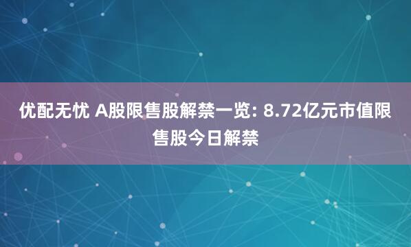 优配无忧 A股限售股解禁一览: 8.72亿元市值限售股今日解禁