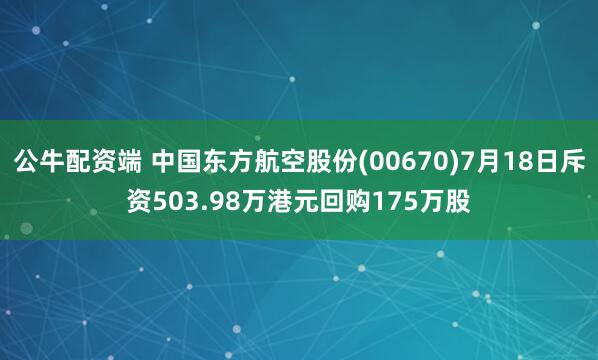 公牛配资端 中国东方航空股份(00670)7月18日斥资503.98万港元回购175万股