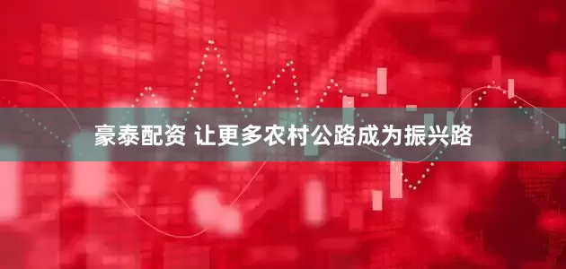 豪泰配资 让更多农村公路成为振兴路