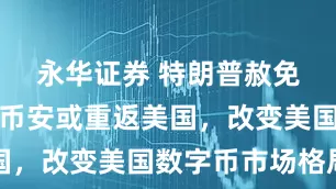 永华证券 特朗普赦免赵长鹏，币安或重返美国，改变美国数字币市场格局