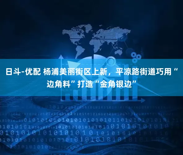 日斗-优配 杨浦美丽街区上新，平凉路街道巧用“边角料”打造“金角银边”