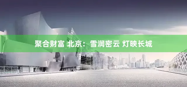 聚合财富 北京：雪润密云 灯映长城