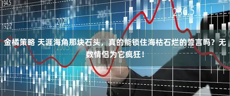 金橘策略 天涯海角那块石头，真的能锁住海枯石烂的誓言吗？无数情侣为它疯狂！