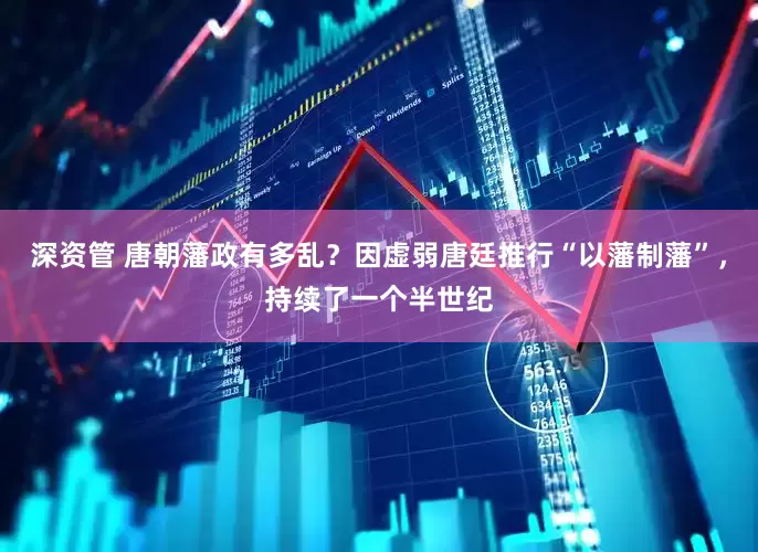 深资管 唐朝藩政有多乱？因虚弱唐廷推行“以藩制藩”，持续了一个半世纪