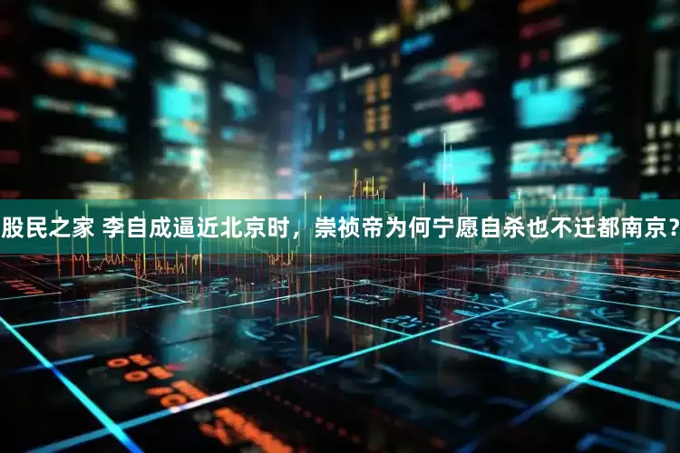 股民之家 李自成逼近北京时，崇祯帝为何宁愿自杀也不迁都南京？