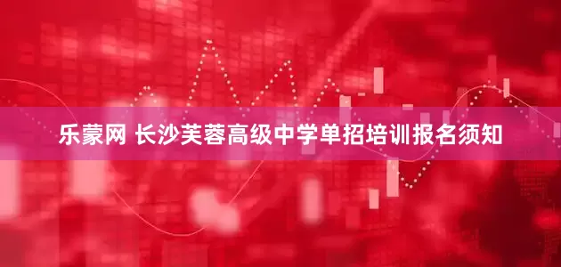 乐蒙网 长沙芙蓉高级中学单招培训报名须知