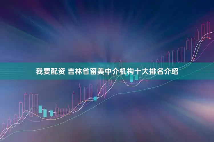 我要配资 吉林省留美中介机构十大排名介绍