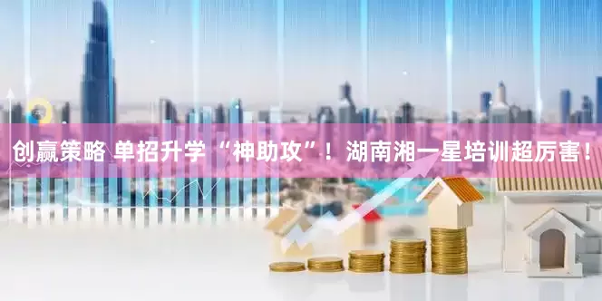 创赢策略 单招升学 “神助攻”！湖南湘一星培训超厉害！