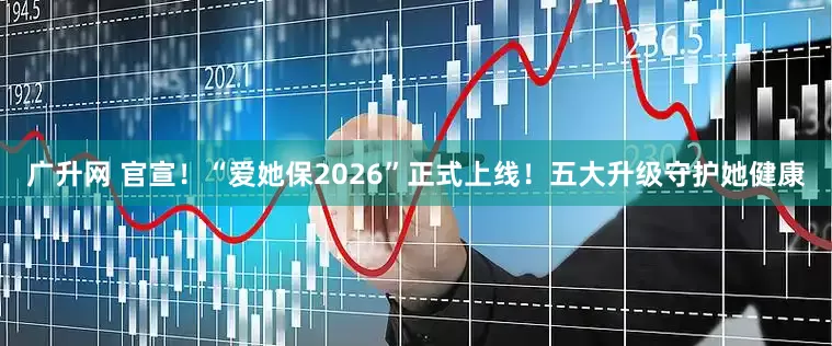 广升网 官宣！“爱她保2026”正式上线！五大升级守护她健康